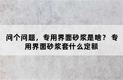 问个问题，专用界面砂浆是啥？ 专用界面砂浆套什么定额